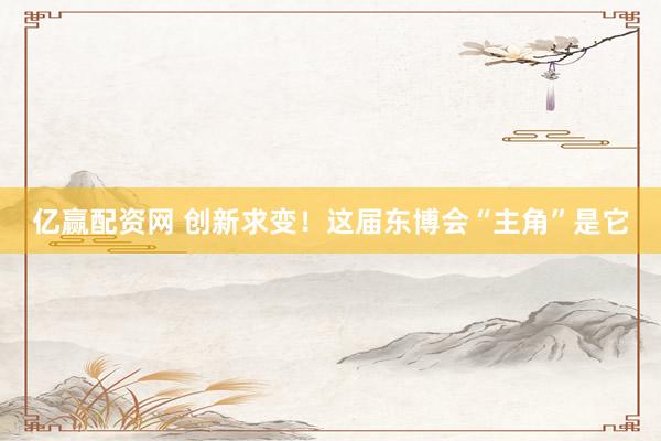 亿赢配资网 创新求变！这届东博会“主角”是它