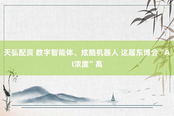 天弘配资 数字智能体、炫酷机器人 这届东博会“AI浓度”高