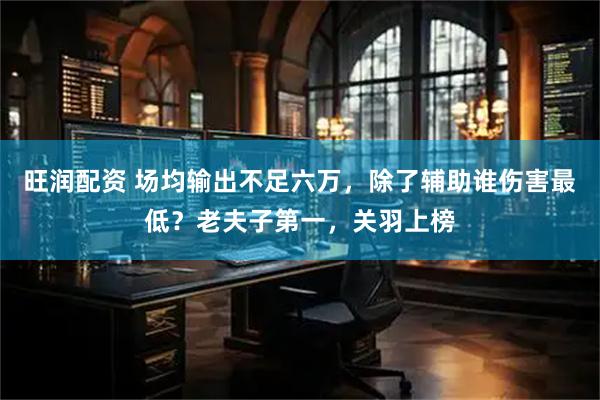 旺润配资 场均输出不足六万，除了辅助谁伤害最低？老夫子第一，关羽上榜