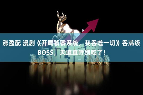 涨盈配 漫剧《开局饕餮系统，我吞噬一切》吞满级BOSS，天道直呼别吃了！