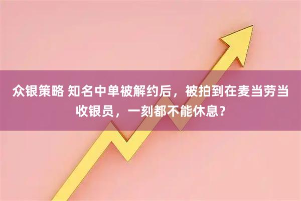 众银策略 知名中单被解约后，被拍到在麦当劳当收银员，一刻都不能休息？