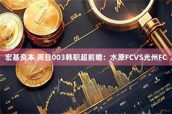 宏基资本 周日003韩职超前瞻：水原FCVS光州FC