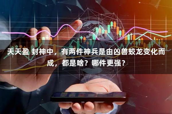 天天盈 封神中，有两件神兵是由凶兽蛟龙变化而成，都是啥？哪件更强？