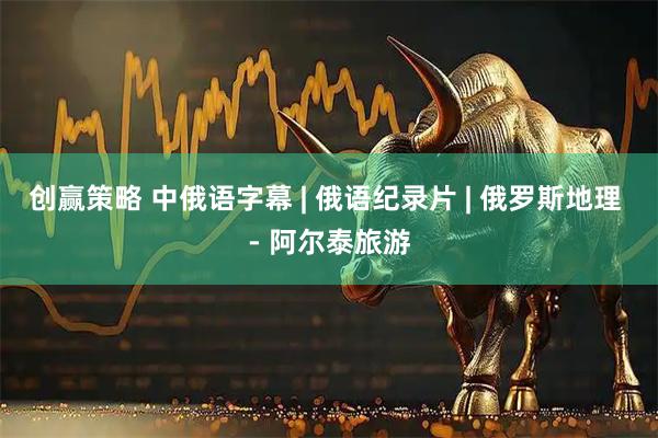 创赢策略 中俄语字幕 | 俄语纪录片 | 俄罗斯地理 - 阿尔泰旅游