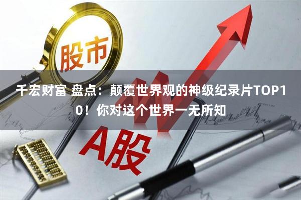 千宏财富 盘点：颠覆世界观的神级纪录片TOP10！你对这个世界一无所知
