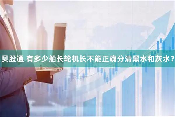 贝股通 有多少船长轮机长不能正确分清黑水和灰水？