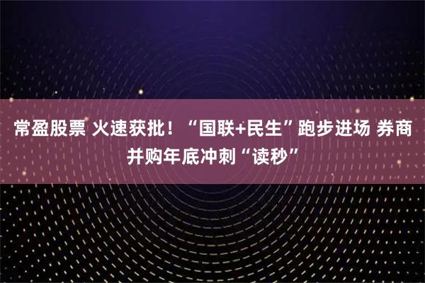 常盈股票 火速获批！“国联+民生”跑步进场 券商并购年底冲刺“读秒”