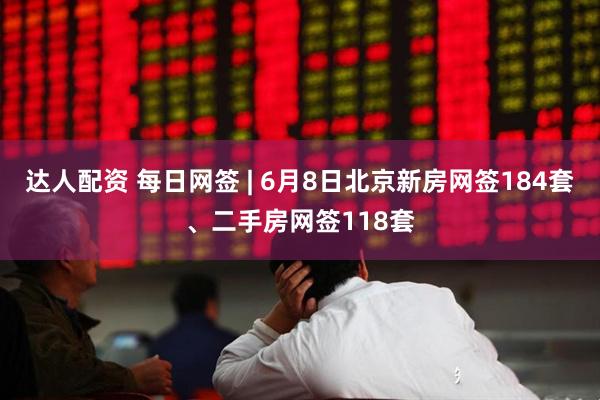 达人配资 每日网签 | 6月8日北京新房网签184套、二手房网签118套