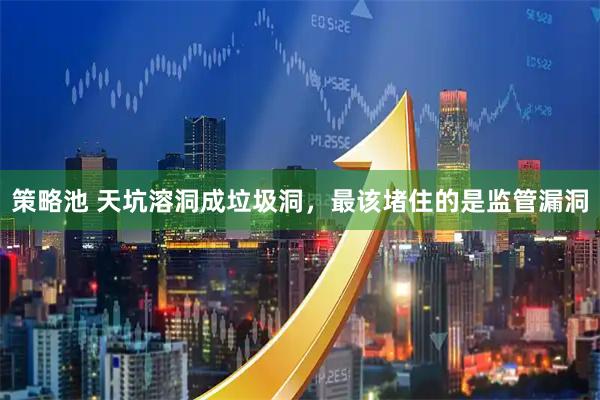 策略池 天坑溶洞成垃圾洞，最该堵住的是监管漏洞