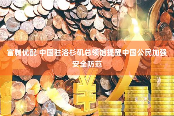富腾优配 中国驻洛杉矶总领馆提醒中国公民加强安全防范