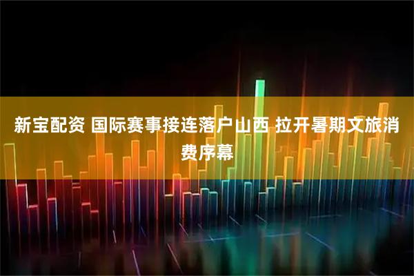 新宝配资 国际赛事接连落户山西 拉开暑期文旅消费序幕