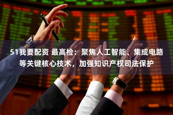 51我要配资 最高检：聚焦人工智能、集成电路等关键核心技术，加强知识产权司法保护