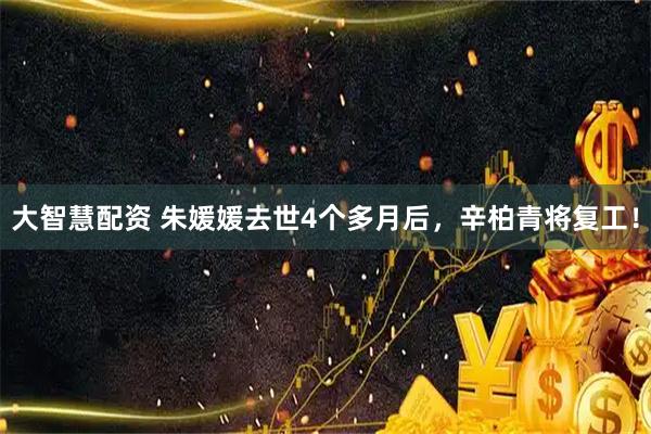 大智慧配资 朱媛媛去世4个多月后，辛柏青将复工！