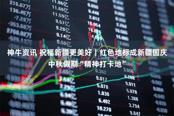 神牛资讯 祝福新疆更美好｜红色地标成新疆国庆中秋假期“精神打卡地”