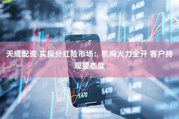 天成配资 实探分红险市场：机构火力全开 客户持观望态度