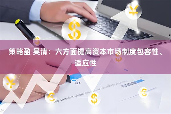 策略盈 吴清：六方面提高资本市场制度包容性、适应性
