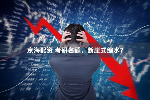 京海配资 考研名额，断崖式缩水？