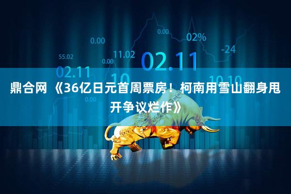 鼎合网 《36亿日元首周票房！柯南用雪山翻身甩开争议烂作》