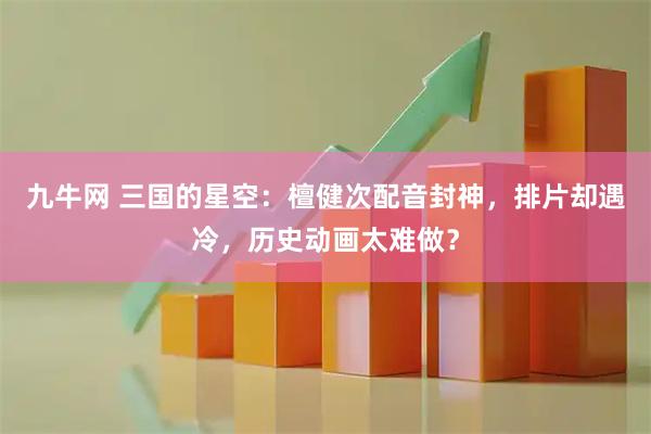九牛网 三国的星空：檀健次配音封神，排片却遇冷，历史动画太难做？