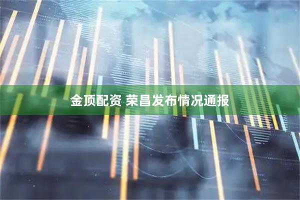 金顶配资 荣昌发布情况通报