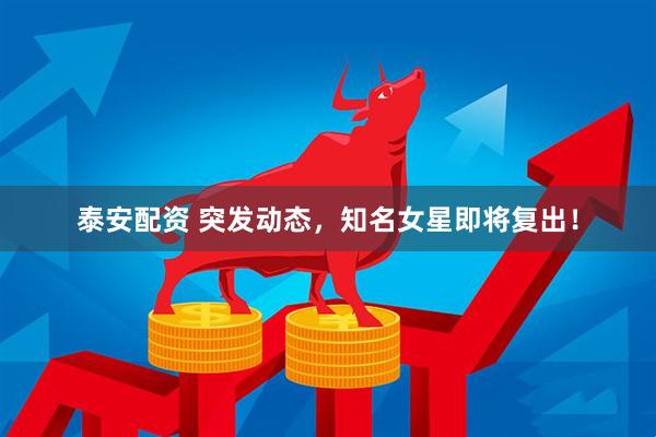 泰安配资 突发动态，知名女星即将复出！
