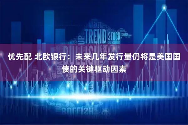 优先配 北欧银行：未来几年发行量仍将是美国国债的关键驱动因素