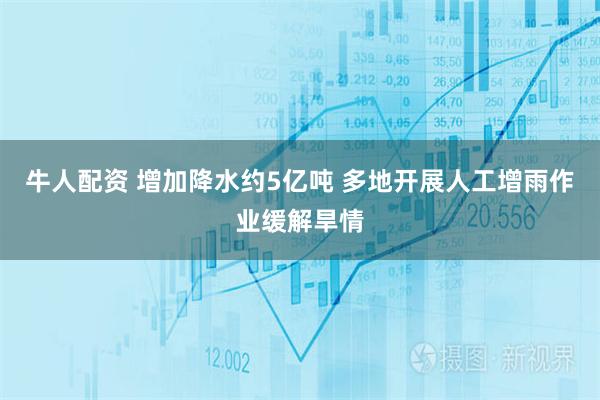 牛人配资 增加降水约5亿吨 多地开展人工增雨作业缓解旱情