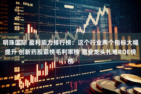 明珠国际 盈利能力排行榜：这个行业两个指标大幅提升 创新药股霸榜毛利率榜 酒业龙头扎堆ROE榜