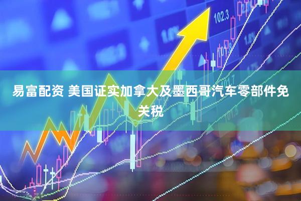 易富配资 美国证实加拿大及墨西哥汽车零部件免关税