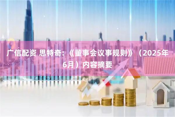 广信配资 思特奇: 《董事会议事规则》（2025年6月）内容摘要