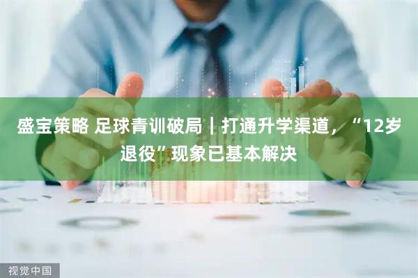 盛宝策略 足球青训破局｜打通升学渠道，“12岁退役”现象已基本解决