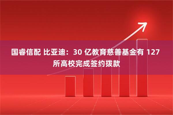 国睿信配 比亚迪：30 亿教育慈善基金有 127 所高校完成签约拨款