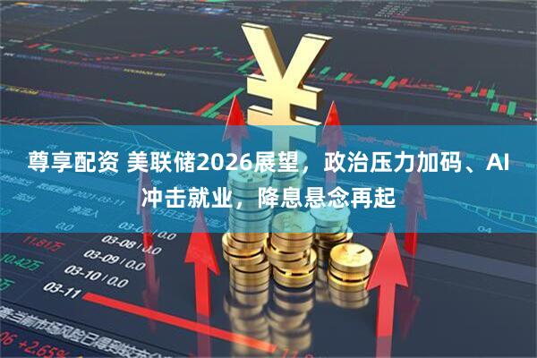 尊享配资 美联储2026展望，政治压力加码、AI冲击就业，降息悬念再起