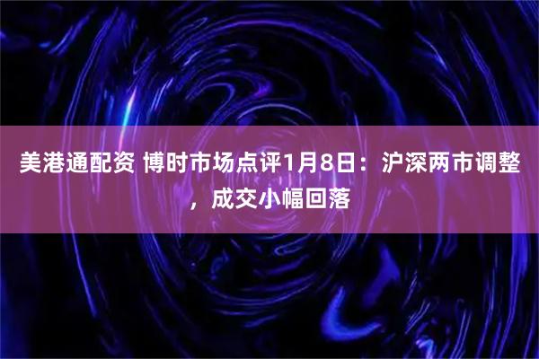 美港通配资 博时市场点评1月8日：沪深两市调整，成交小幅回落