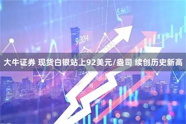 大牛证券 现货白银站上92美元/盎司 续创历史新高