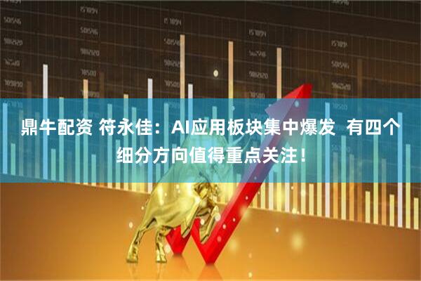 鼎牛配资 符永佳：AI应用板块集中爆发  有四个细分方向值得重点关注！