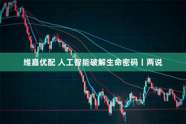 维嘉优配 人工智能破解生命密码丨两说