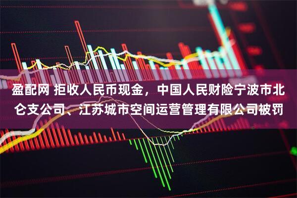 盈配网 拒收人民币现金，中国人民财险宁波市北仑支公司、江苏城市空间运营管理有限公司被罚