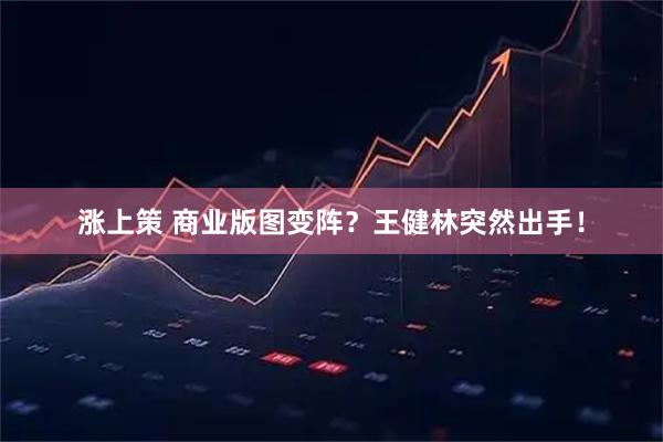 涨上策 商业版图变阵？王健林突然出手！