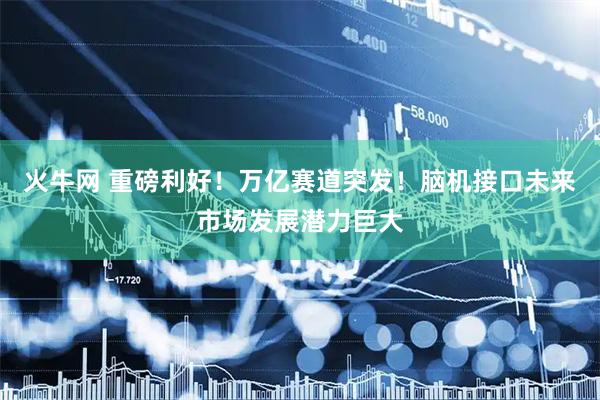 火牛网 重磅利好！万亿赛道突发！脑机接口未来市场发展潜力巨大