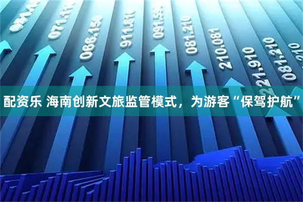 配资乐 海南创新文旅监管模式，为游客“保驾护航”