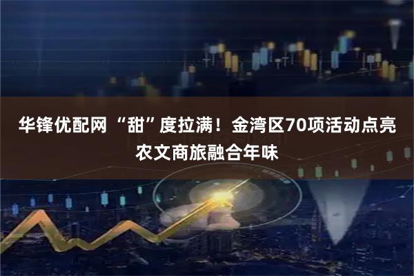 华锋优配网 “甜”度拉满！金湾区70项活动点亮农文商旅融合年味