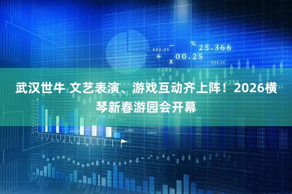 武汉世牛 文艺表演、游戏互动齐上阵！2026横琴新春游园会开幕