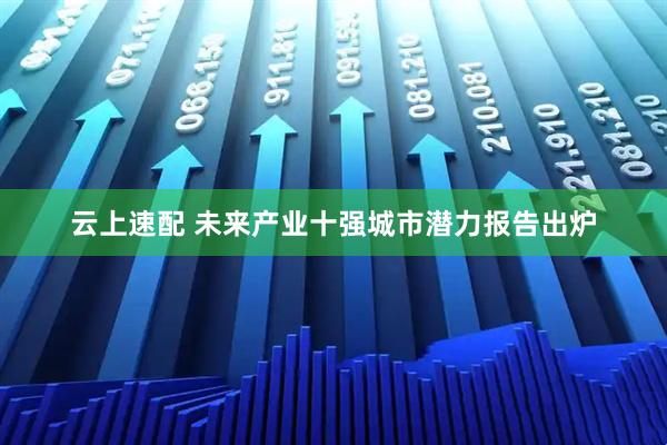 云上速配 未来产业十强城市潜力报告出炉
