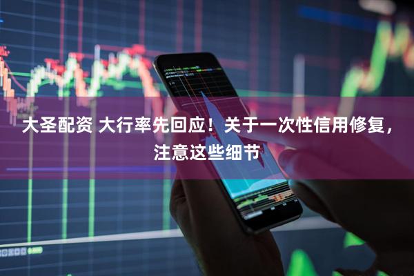 大圣配资 大行率先回应！关于一次性信用修复，注意这些细节