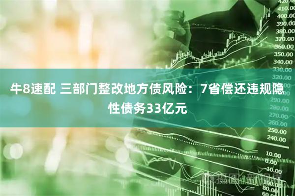 牛8速配 三部门整改地方债风险：7省偿还违规隐性债务33亿元