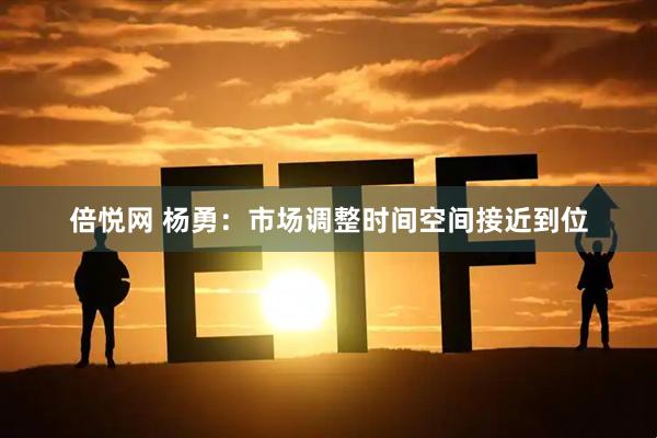 倍悦网 杨勇：市场调整时间空间接近到位