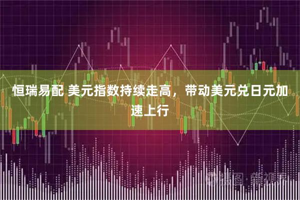 恒瑞易配 美元指数持续走高，带动美元兑日元加速上行