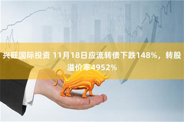 兴旺国际投资 11月18日应流转债下跌148%，转股溢价率4952%