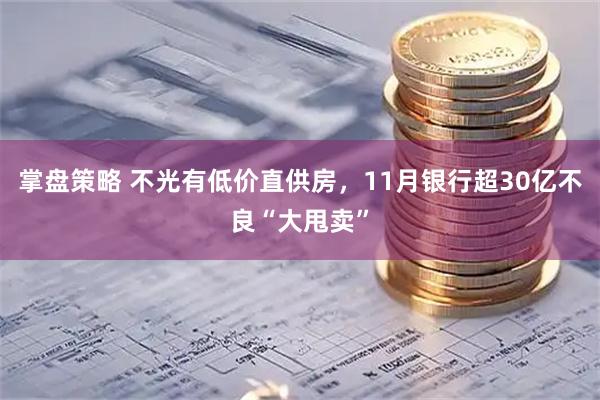 掌盘策略 不光有低价直供房，11月银行超30亿不良“大甩卖”
